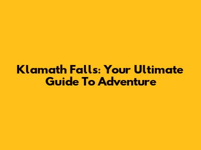 Klamath Falls: Your Ultimate Guide To Adventure