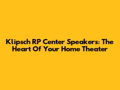 Klipsch RP Center Speakers: The Heart Of Your Home Theater
