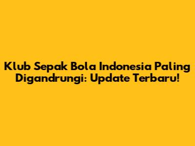 Klub Sepak Bola Indonesia Paling Digandrungi: Update Terbaru!