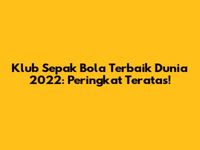 Klub Sepak Bola Terbaik Dunia 2022: Peringkat Teratas!