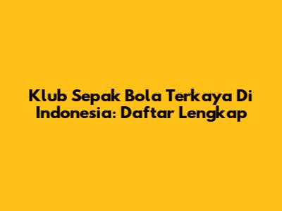 Klub Sepak Bola Terkaya Di Indonesia: Daftar Lengkap