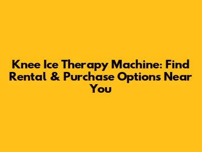 Knee Ice Therapy Machine: Find Rental & Purchase Options Near You