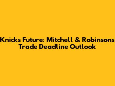 Knicks' Future: Mitchell & Robinson's Trade Deadline Outlook