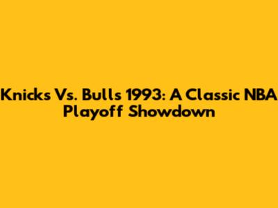 Knicks Vs. Bulls 1993: A Classic NBA Playoff Showdown