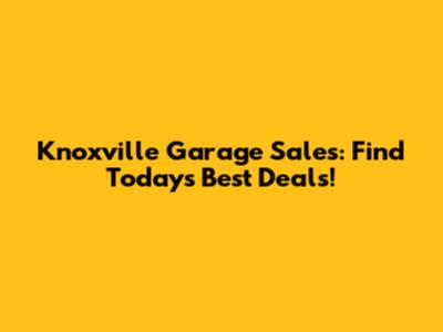 Knoxville Garage Sales: Find Today's Best Deals!