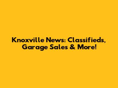 Knoxville News: Classifieds, Garage Sales & More!