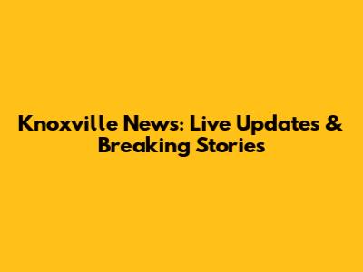 Knoxville News: Live Updates & Breaking Stories