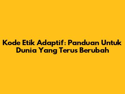 Kode Etik Adaptif: Panduan Untuk Dunia Yang Terus Berubah