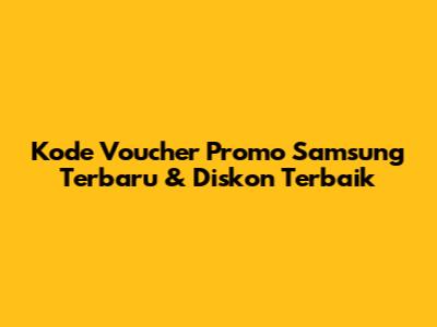 Kode Voucher Promo Samsung Terbaru & Diskon Terbaik