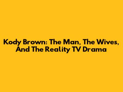 Kody Brown: The Man, The Wives, And The Reality TV Drama