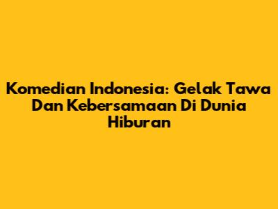 Komedian Indonesia: Gelak Tawa Dan Kebersamaan Di Dunia Hiburan