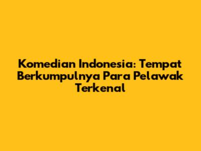 Komedian Indonesia: Tempat Berkumpulnya Para Pelawak Terkenal