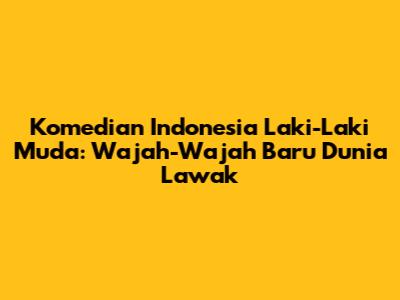 Komedian Indonesia Laki-Laki Muda: Wajah-Wajah Baru Dunia Lawak