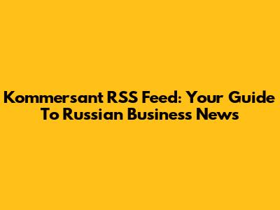 Kommersant RSS Feed: Your Guide To Russian Business News