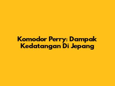 Komodor Perry: Dampak Kedatangan Di Jepang