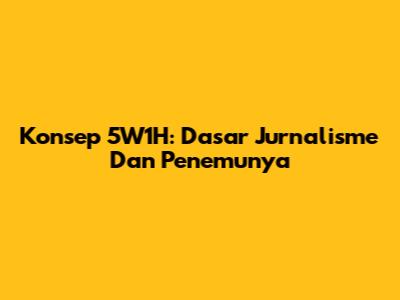 Konsep 5W1H: Dasar Jurnalisme Dan Penemunya