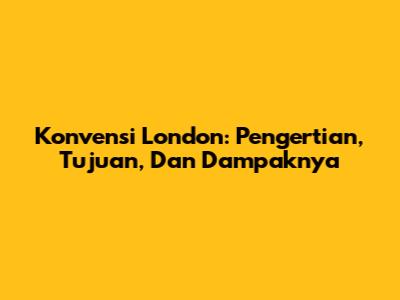 Konvensi London: Pengertian, Tujuan, Dan Dampaknya