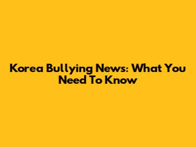 Korea Bullying News: What You Need To Know