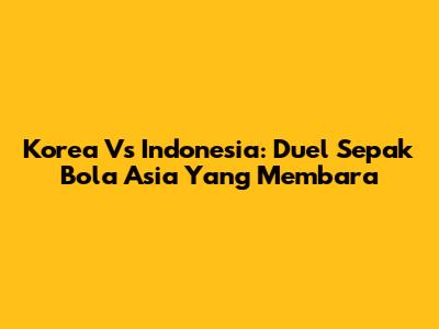 Korea Vs Indonesia: Duel Sepak Bola Asia Yang Membara