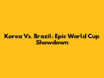 Korea Vs. Brazil: Epic World Cup Showdown