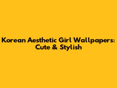 Korean Aesthetic Girl Wallpapers: Cute & Stylish