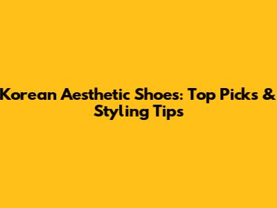 Korean Aesthetic Shoes: Top Picks & Styling Tips