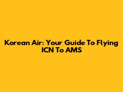 Korean Air: Your Guide To Flying ICN To AMS