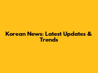 Korean News: Latest Updates & Trends