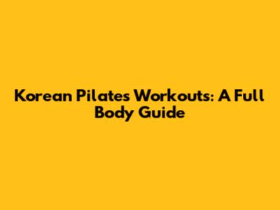 Korean Pilates Workouts: A Full Body Guide
