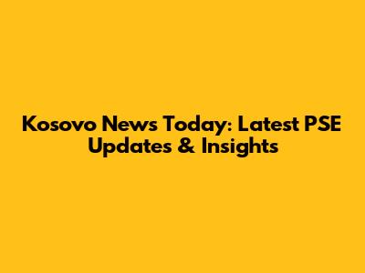 Kosovo News Today: Latest PSE Updates & Insights