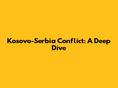 Kosovo-Serbia Conflict: A Deep Dive