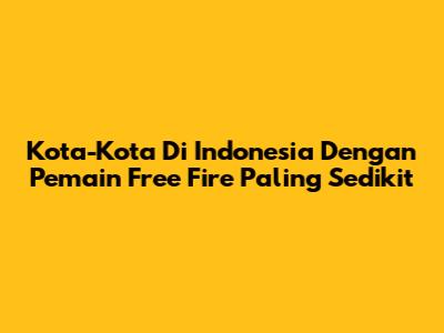 Kota-Kota Di Indonesia Dengan Pemain Free Fire Paling Sedikit