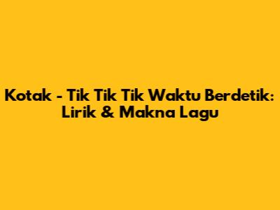 Kotak - Tik Tik Tik Waktu Berdetik: Lirik & Makna Lagu