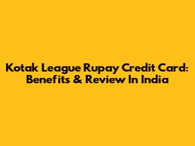 Kotak League Rupay Credit Card: Benefits & Review In India