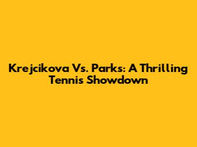 Krejcikova Vs. Parks: A Thrilling Tennis Showdown