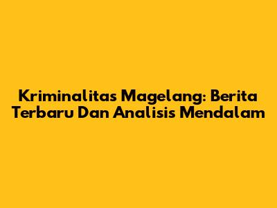 Kriminalitas Magelang: Berita Terbaru Dan Analisis Mendalam