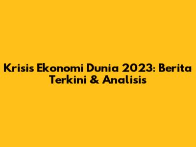 Krisis Ekonomi Dunia 2023: Berita Terkini & Analisis