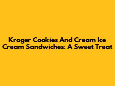 Kroger Cookies And Cream Ice Cream Sandwiches: A Sweet Treat