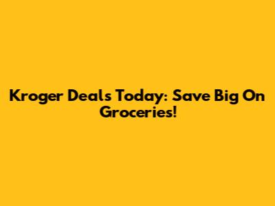 Kroger Deals Today: Save Big On Groceries!