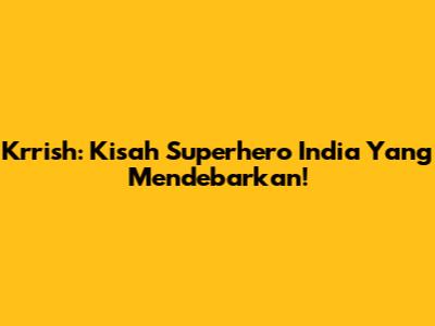 Krrish: Kisah Superhero India Yang Mendebarkan!