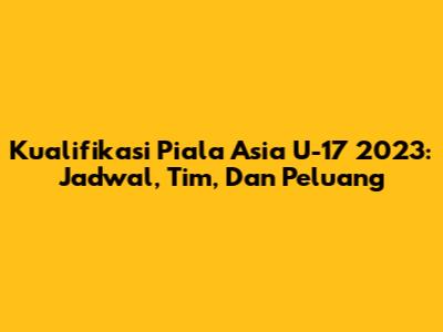 Kualifikasi Piala Asia U-17 2023: Jadwal, Tim, Dan Peluang