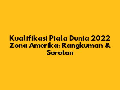 Kualifikasi Piala Dunia 2022 Zona Amerika: Rangkuman & Sorotan