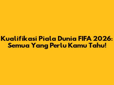 Kualifikasi Piala Dunia FIFA 2026: Semua Yang Perlu Kamu Tahu!