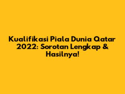 Kualifikasi Piala Dunia Qatar 2022: Sorotan Lengkap & Hasilnya!
