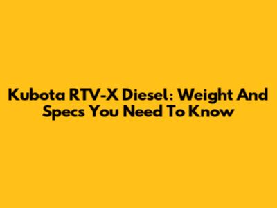 Kubota RTV-X Diesel: Weight And Specs You Need To Know
