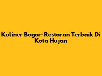 Kuliner Bogor: Restoran Terbaik Di Kota Hujan