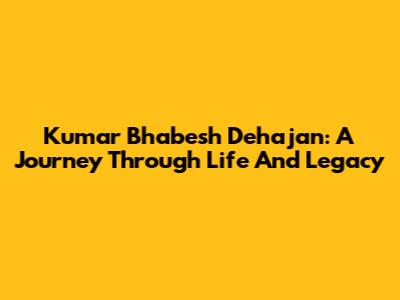 Kumar Bhabesh Dehajan: A Journey Through Life And Legacy