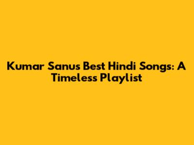 Kumar Sanu's Best Hindi Songs: A Timeless Playlist