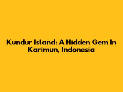 Kundur Island: A Hidden Gem In Karimun, Indonesia