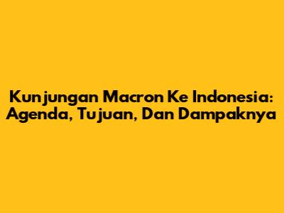 Kunjungan Macron Ke Indonesia: Agenda, Tujuan, Dan Dampaknya